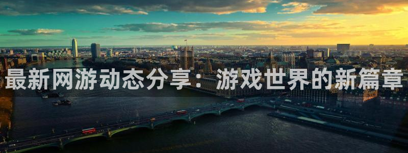 蓝冠娱乐下载：最新网游动态分享：游戏世界的新篇章