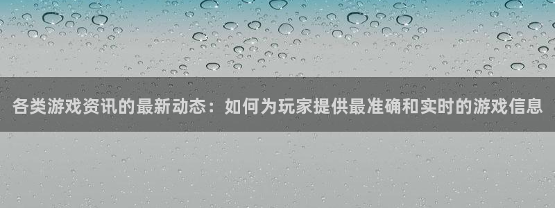 蓝冠娱乐平台官网注册：各类游戏资讯的最新动态：如何为玩家提供
