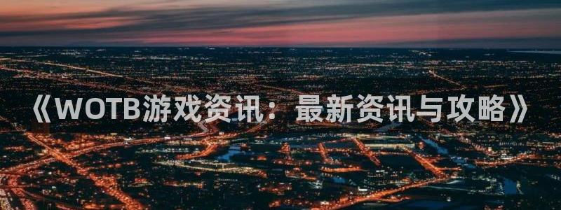 手机版蓝冠娱乐客户端下载：《WOTB游戏资讯：最新资讯与攻略
