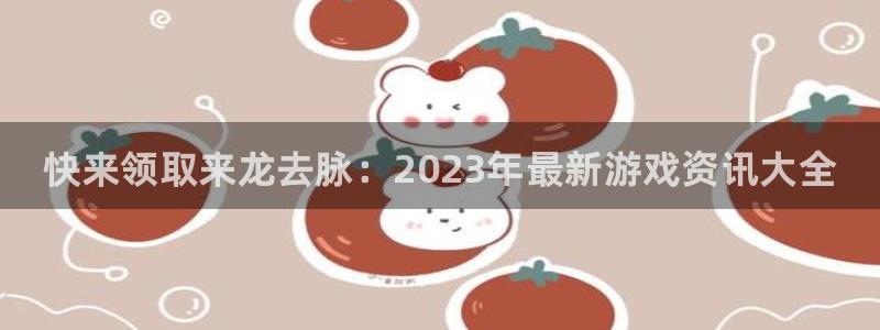 蓝冠娱乐下载：快来领取来龙去脉：2023年最新游戏资讯大全