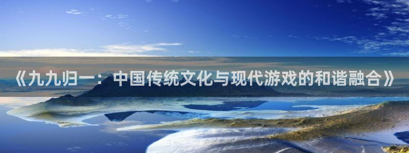 蓝冠娱乐网页登录入口官网：《九九归一：中国传统文化与现代游戏