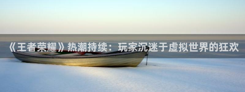 蓝冠娱乐注册登录平台：《王者荣耀》热潮持续：玩家沉迷于虚拟世