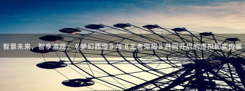 蓝冠娱乐平台登陆：智慧未来，智享游戏：《梦幻西游》与《王者荣