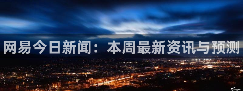 蓝冠娱乐咨询：网易今日新闻：本周最新资讯与预测