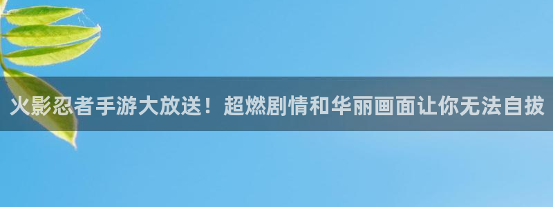 蓝冠娱乐平台官网登录：火影忍者手游大放送！超燃剧情和华丽画面