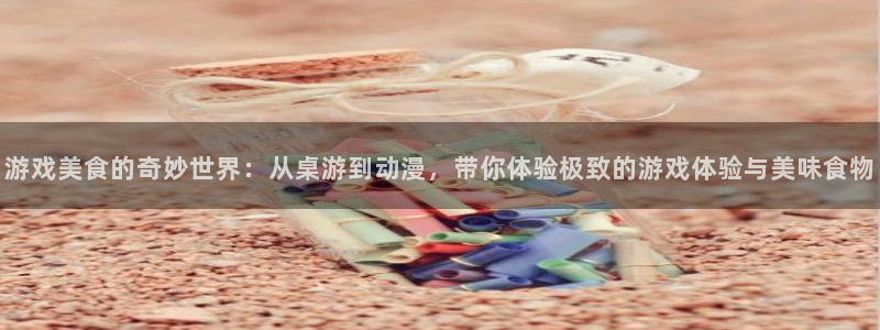 蓝冠娱乐测速：游戏美食的奇妙世界：从桌游到动漫，带你体验极致