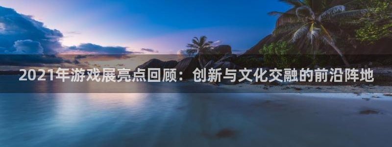 蓝冠娱乐代理登陆：2021年游戏展亮点回顾：创新与文化交融的