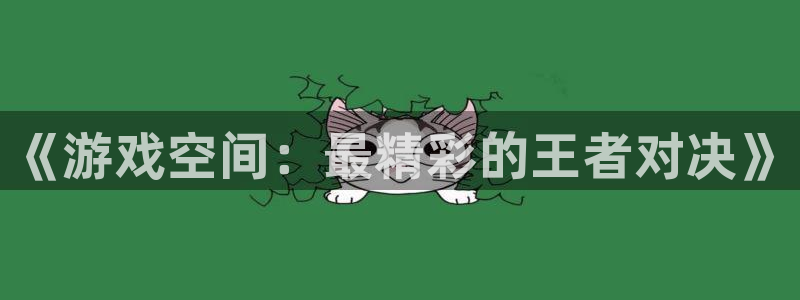 蓝冠娱乐下载：《游戏空间：最精彩的王者对决》