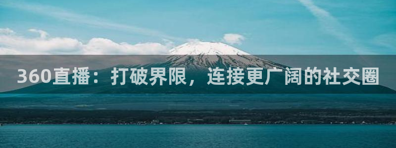 新球体育篮球比分：360直播：打破界限，连接更广阔的社交圈