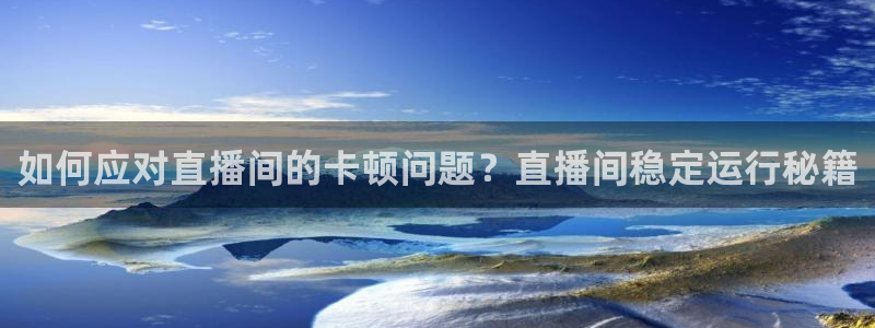 新球体育赛事：如何应对直播间的卡顿问题？直播间稳定运行秘籍