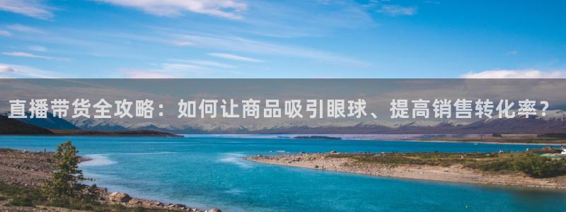 新球体育即时分：直播带货全攻略：如何让商品吸引眼球、提高销售转化率？